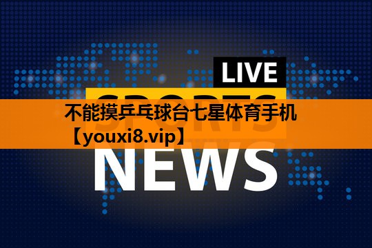 不能摸乒乓球台七星体育手机
