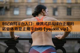 利记官网平台入口：便携式乒乓球台正规吗诺亚体育是正规平台吗