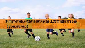 不用任何器材练足球技巧五星体育直播网在线看