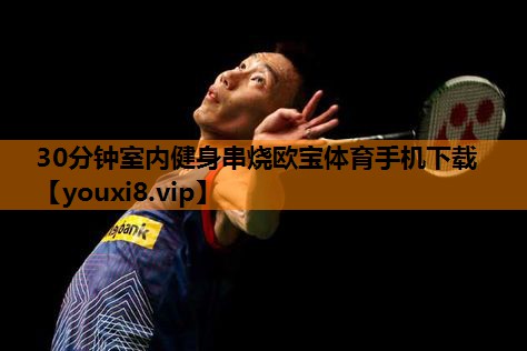 30分钟室内健身串烧欧宝体育手机下载