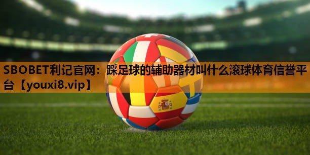 SBOBET利记官网：踩足球的辅助器材叫什么滚球体育信誉平台