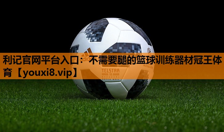 利记官网平台入口：不需要腿的篮球训练器材冠王体育