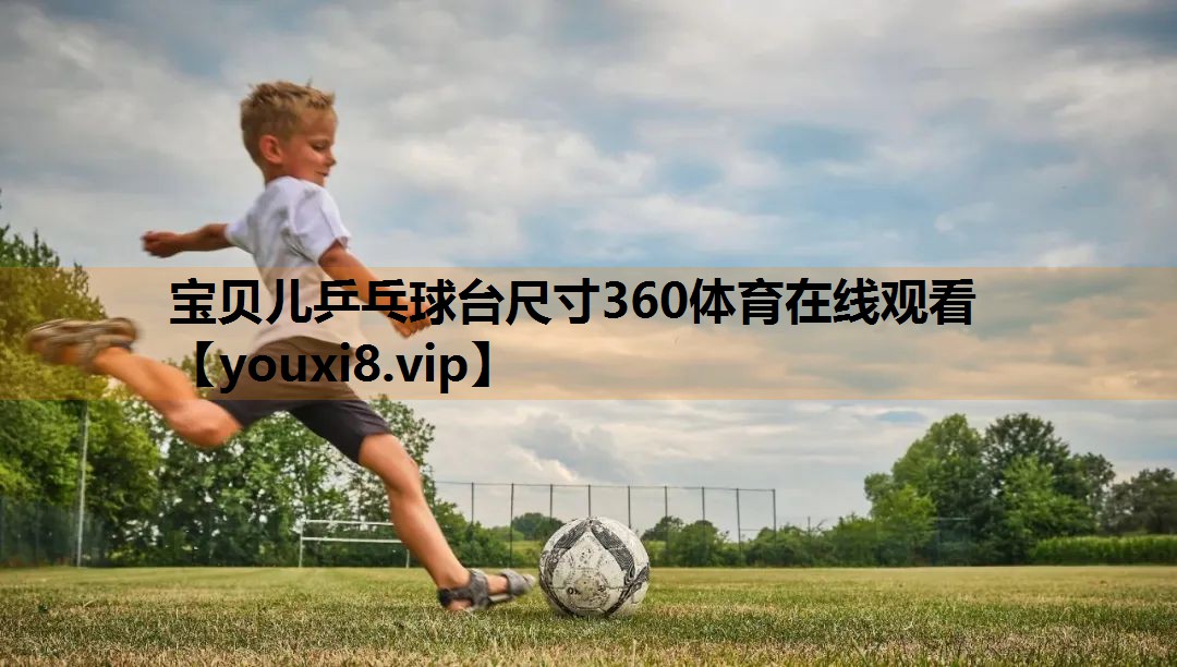 宝贝儿乒乓球台尺寸360体育在线观看