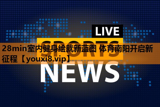 28min室内健身绘就新蓝图 体育南阳开启新征程
