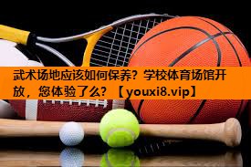 武术场地应该如何保养？学校体育场馆开放，您体验了么？