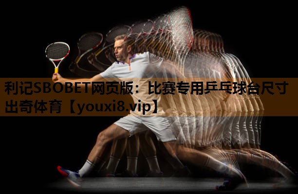 利记SBOBET网页版：比赛专用乒乓球台尺寸出奇体育