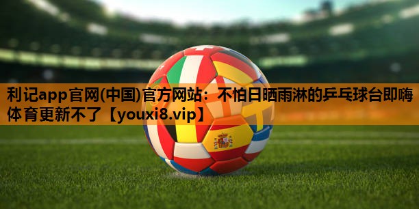 利记app官网(中国)官方网站：不怕日晒雨淋的乒乓球台即嗨体育更新不了