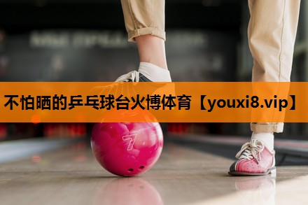 不怕晒的乒乓球台火博体育