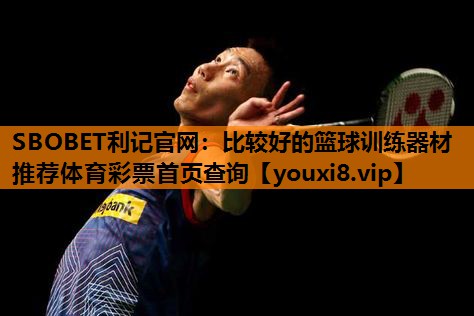 SBOBET利记官网：比较好的篮球训练器材推荐体育彩票首页查询