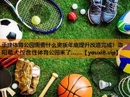 承建体育公园需要什么资质年底提升改造完成！洛阳最大综合性体育公园来了……