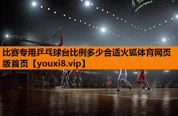 比赛专用乒乓球台比例多少合适火狐体育网页版首页