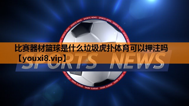 比赛器材篮球是什么垃圾虎扑体育可以押注吗