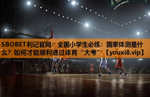 SBOBET利记官网：全国小学生必练：国家体测是什么？如何才能顺利通过体育“大考”