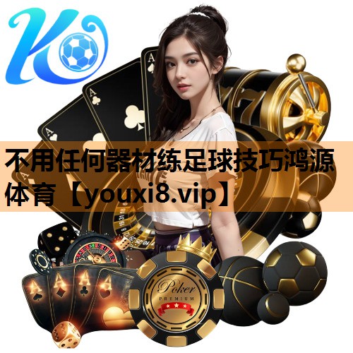 不用任何器材练足球技巧鸿源体育