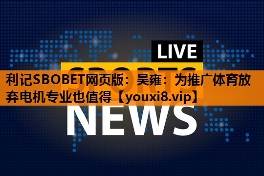 利记SBOBET网页版：吴雍：为推广体育放弃电机专业也值得