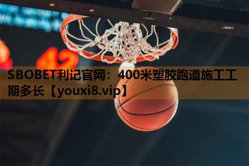 SBOBET利记官网：400米塑胶跑道施工工期多长