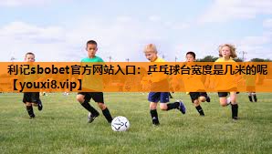利记sbobet官方网站入口：乒乓球台宽度是几米的呢