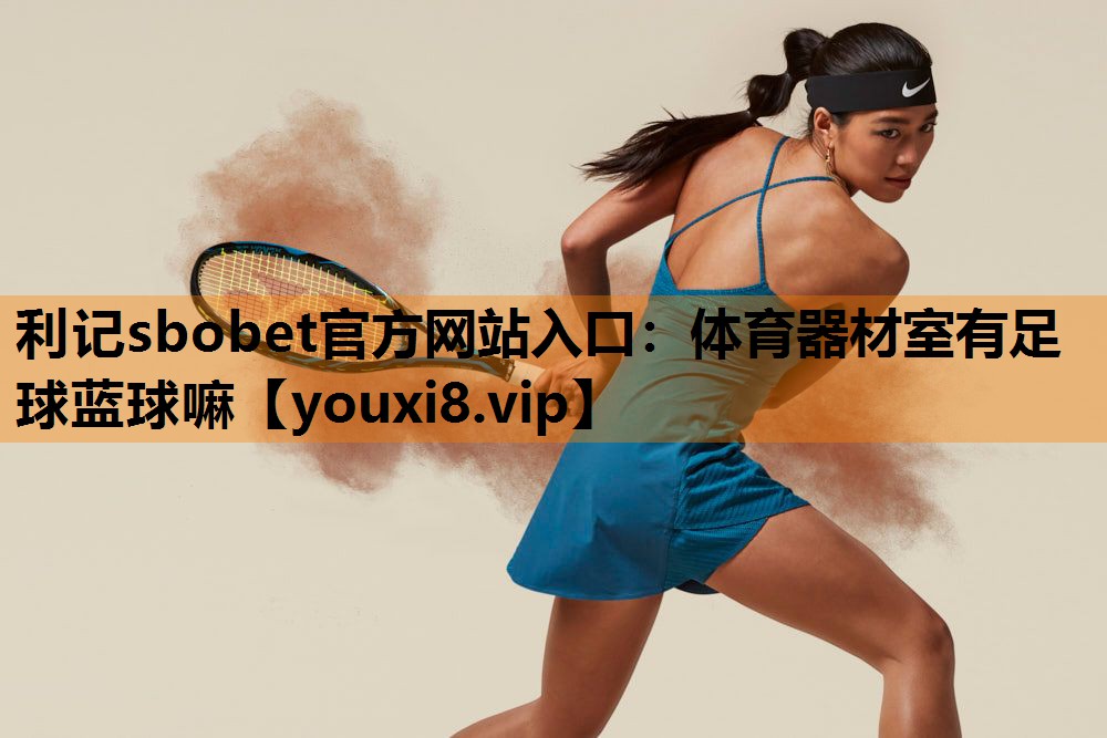 利记sbobet官方网站入口：体育器材室有足球蓝球嘛