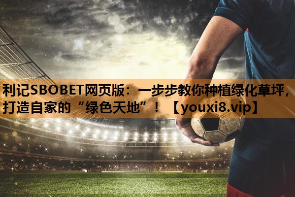 利记SBOBET网页版：一步步教你种植绿化草坪，打造自家的“绿色天地”！