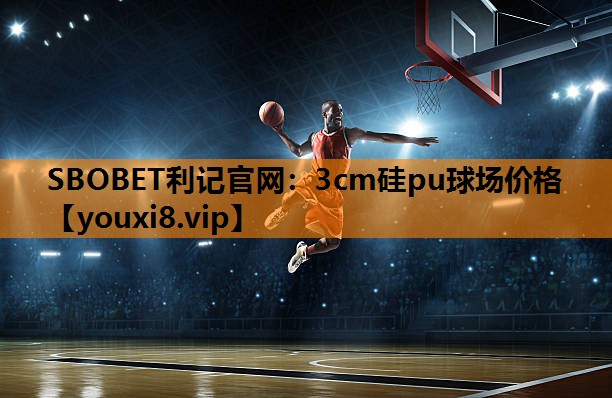SBOBET利记官网：3cm硅pu球场价格