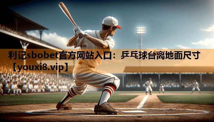 利记sbobet官方网站入口：乒乓球台离地面尺寸