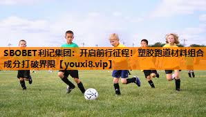 SBOBET利记集团：开启前行征程！塑胶跑道材料组合成分打破界限