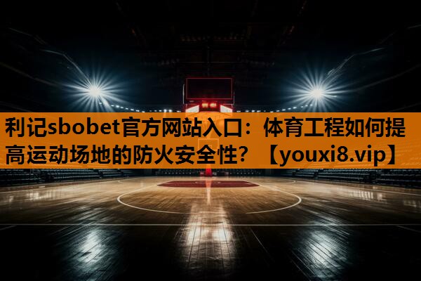 利记sbobet官方网站入口：体育工程如何提高运动场地的防火安全性？
