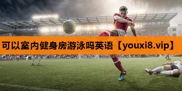 可以室内健身房游泳吗英语