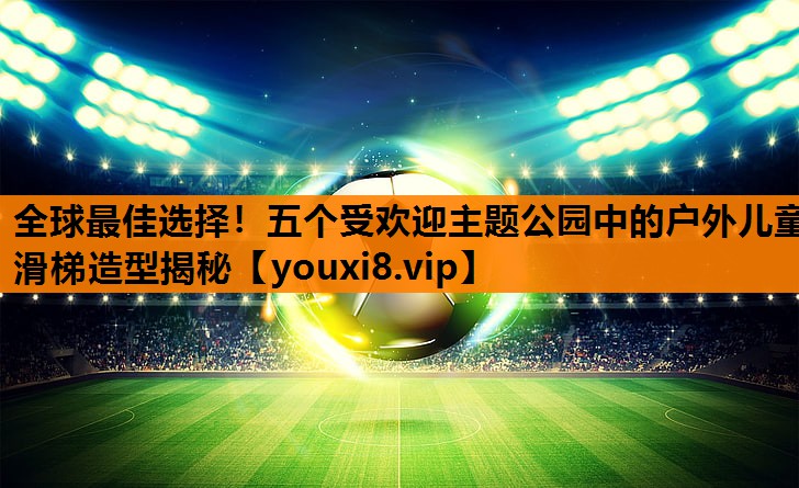 全球最佳选择！五个受欢迎主题公园中的户外儿童滑梯造型揭秘