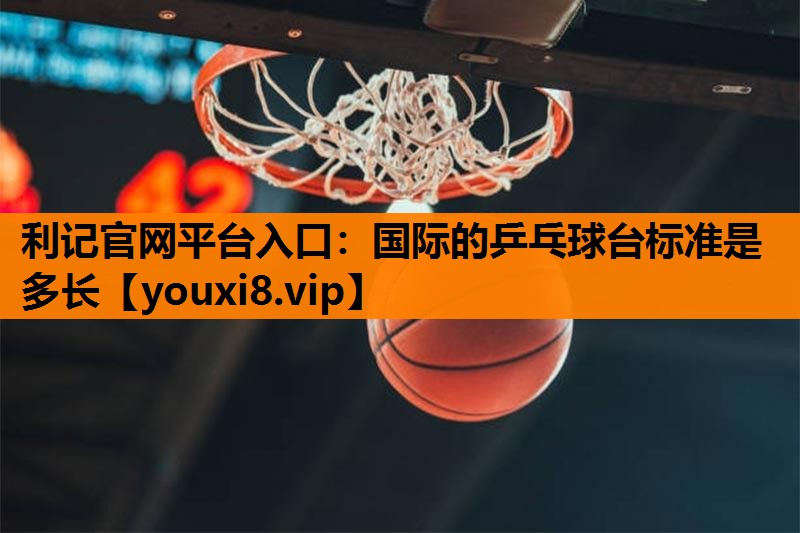 利记官网平台入口：国际的乒乓球台标准是多长