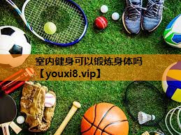 室内健身可以锻炼身体吗 室内健身可以锻炼身体吗