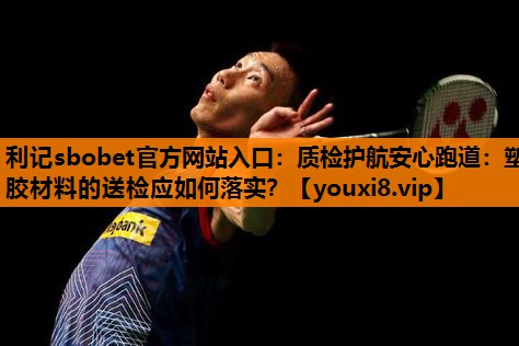 质检护航安心跑道:塑胶材料的送检应如何落实? 质检护航安心跑道:塑胶材料的送检应如何落实?