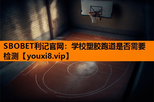 学校塑胶跑道是否需要检测 学校塑胶跑道是否需要检测