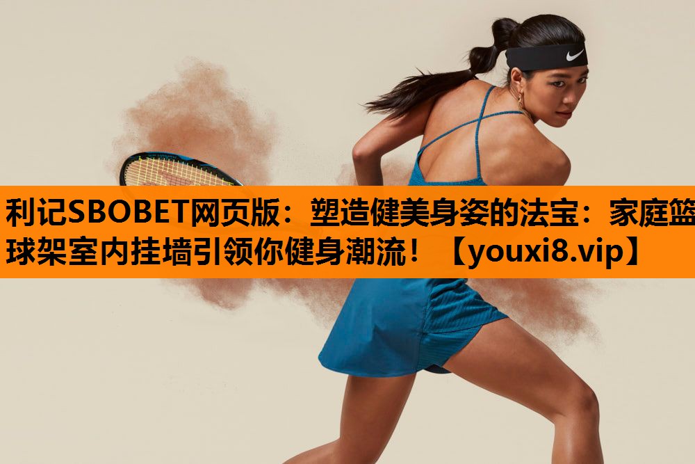 塑造健美身姿的法宝:家庭篮球架室内挂墙引领你健身潮流! 塑造健美身姿的法宝:家庭篮球架室内挂墙引领你健身潮流!
