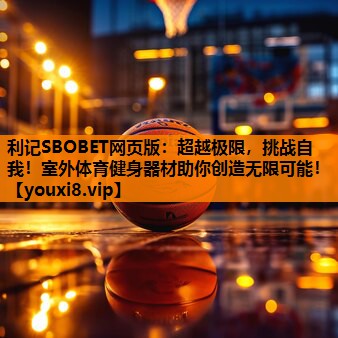 超越极限,挑战自我!室外体育健身器材助你创造无限可能! 超越极限,挑战自我!室外体育健身器材助你创造无限可能!