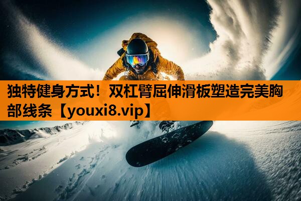 独特健身方式!双杠臂屈伸滑板塑造完美胸部线条 独特健身方式!双杠臂屈伸滑板塑造完美胸部线条