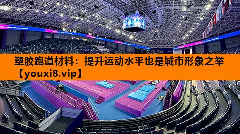 塑胶跑道材料:提升运动水平也是城市形象之举 塑胶跑道材料:提升运动水平也是城市形象之举