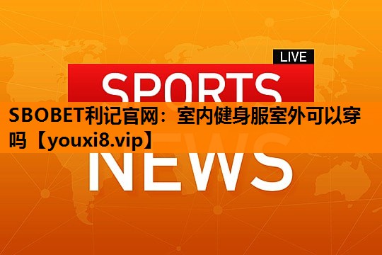 室内健身服室外可以穿吗 室内健身服室外可以穿吗