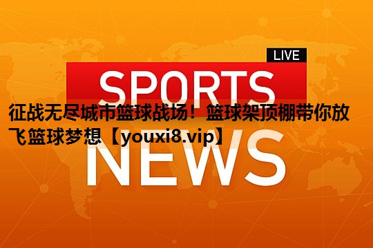 征战无尽城市篮球战场!篮球架顶棚带你放飞篮球梦想 征战无尽城市篮球战场!篮球架顶棚带你放飞篮球梦想