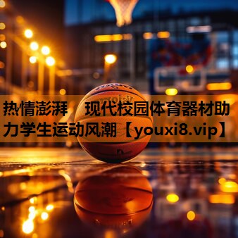 热情澎湃 现代校园体育器材助力学生运动风潮 热情澎湃 现代校园体育器材助力学生运动风潮