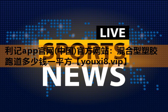 混合型塑胶跑道多少钱一平方 混合型塑胶跑道多少钱一平方