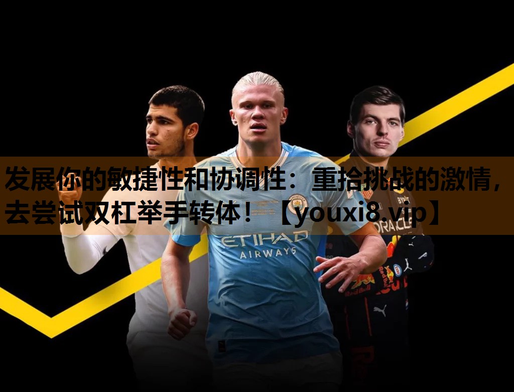 发展你的敏捷性和协调性:重拾挑战的激情,去尝试双杠举手转体! 发展你的敏捷性和协调性:重拾挑战的激情,去尝试双杠举手转体!