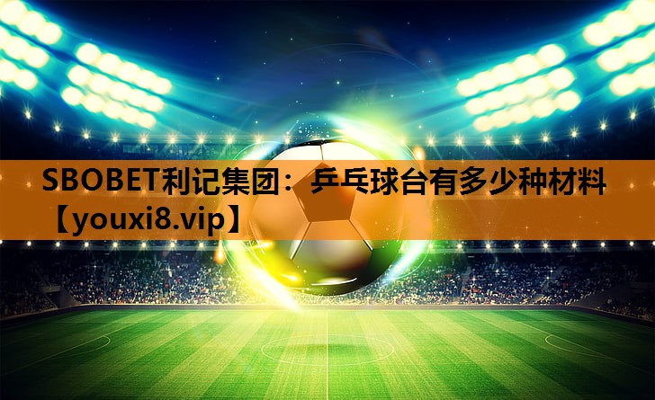 乒乓球台有多少种材料 乒乓球台有多少种材料