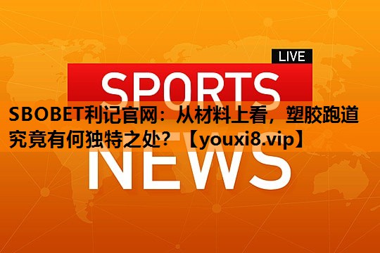 从材料上看,塑胶跑道究竟有何独特之处? 从材料上看,塑胶跑道究竟有何独特之处?