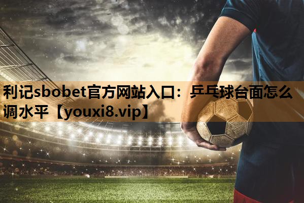 乒乓球台面怎么调水平 乒乓球台面怎么调水平