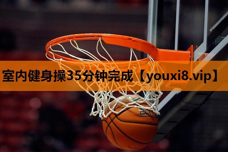 室内健身操35分钟完成 室内健身操35分钟完成