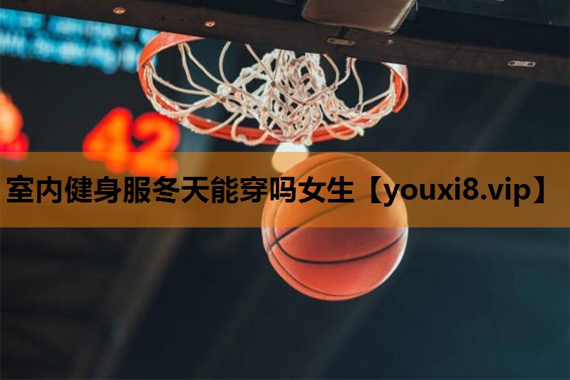 室内健身服冬天能穿吗女生 室内健身服冬天能穿吗女生