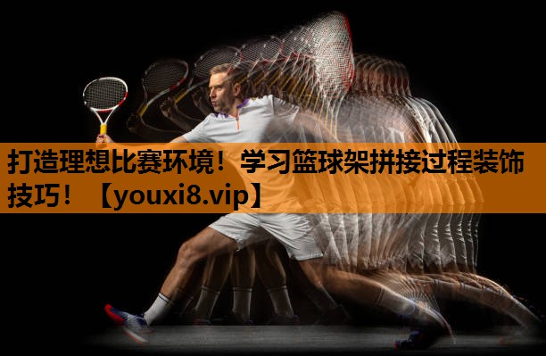 打造理想比赛环境!学习篮球架拼接过程装饰技巧! 打造理想比赛环境!学习篮球架拼接过程装饰技巧!