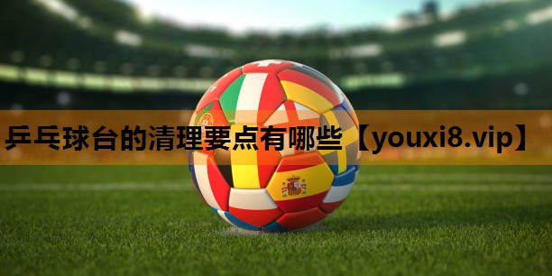 乒乓球台的清理要点有哪些 乒乓球台的清理要点有哪些