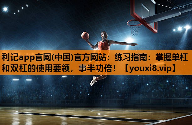 练习指南:掌握单杠和双杠的使用要领,事半功倍! 练习指南:掌握单杠和双杠的使用要领,事半功倍!